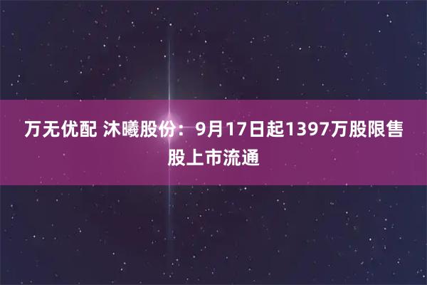 万无优配 沐曦股份：9月17日起1397万股限售股上市流通