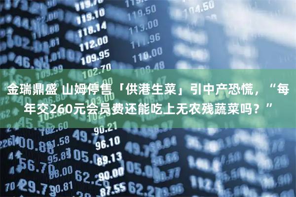 金瑞鼎盛 山姆停售「供港生菜」引中产恐慌，“每年交260元会员费还能吃上无农残蔬菜吗？”