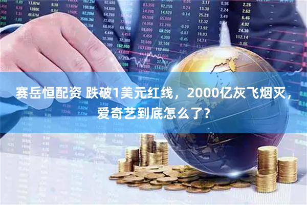 赛岳恒配资 跌破1美元红线，2000亿灰飞烟灭，爱奇艺到底怎么了？