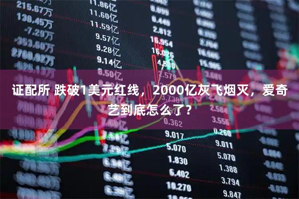 证配所 跌破1美元红线，2000亿灰飞烟灭，爱奇艺到底怎么了？