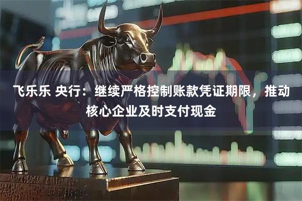 飞乐乐 央行：继续严格控制账款凭证期限，推动核心企业及时支付现金