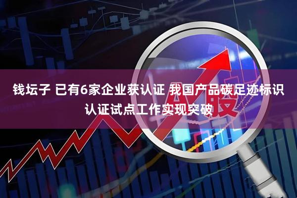 钱坛子 已有6家企业获认证 我国产品碳足迹标识认证试点工作实现突破