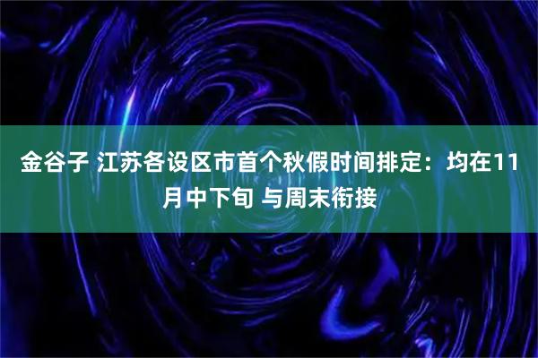 金谷子 江苏各设区市首个秋假时间排定：均在11月中下旬 与周末衔接