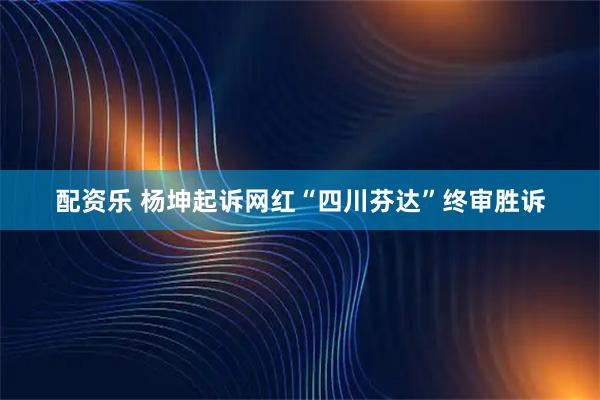 配资乐 杨坤起诉网红“四川芬达”终审胜诉