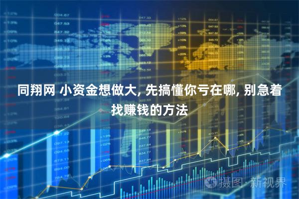 同翔网 小资金想做大, 先搞懂你亏在哪, 别急着找赚钱的方法