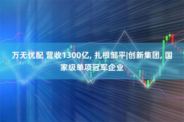 万无优配 营收1300亿, 扎根邹平|创新集团, 国家级单项冠军企业