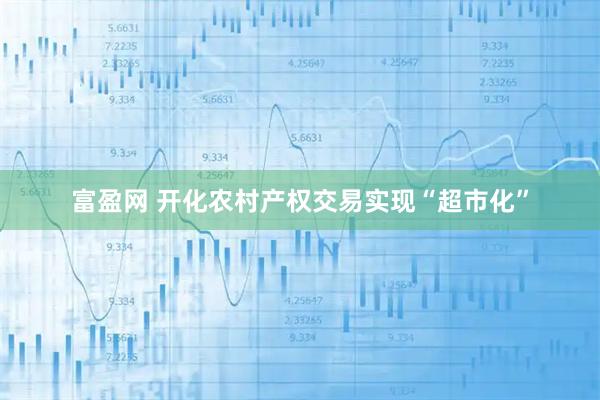 富盈网 开化农村产权交易实现“超市化”