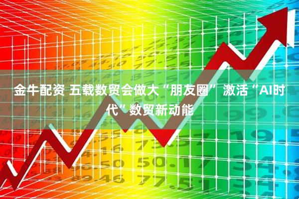 金牛配资 五载数贸会做大“朋友圈” 激活“AI时代”数贸新动能