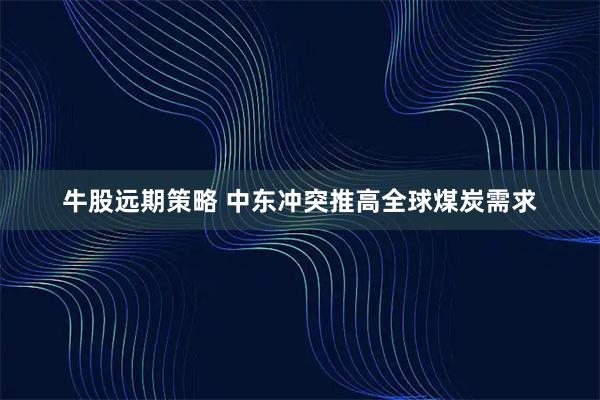 牛股远期策略 中东冲突推高全球煤炭需求