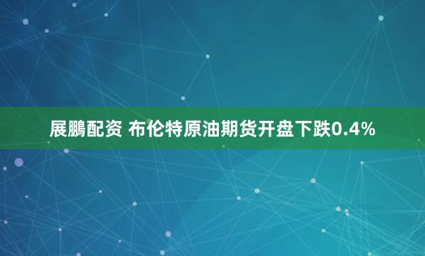 展鵬配资 布伦特原油期货开盘下跌0.4%