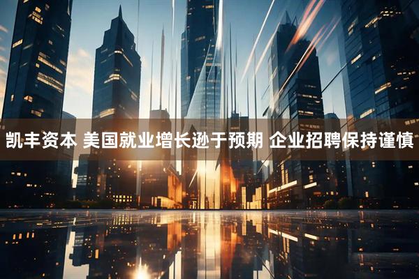 凯丰资本 美国就业增长逊于预期 企业招聘保持谨慎