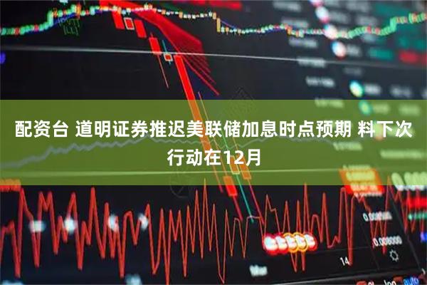 配资台 道明证券推迟美联储加息时点预期 料下次行动在12月