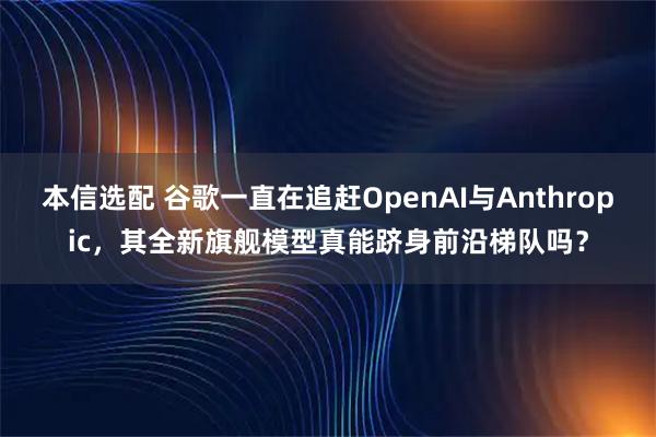 本信选配 谷歌一直在追赶OpenAI与Anthropic，其全新旗舰模型真能跻身前沿梯队吗？