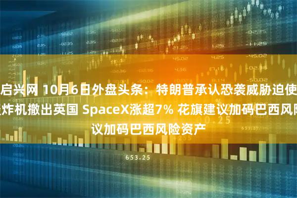 启兴网 10月6日外盘头条:特朗普承认恐袭威胁迫使B-1轰炸机撤出英国 SpaceX涨超7% 花旗建议加码巴西风险资产