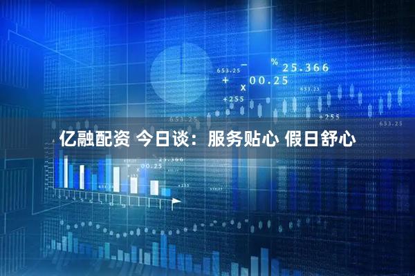 亿融配资 今日谈：服务贴心 假日舒心