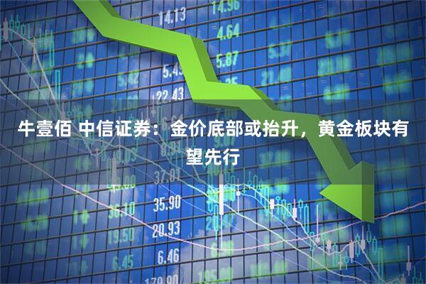 牛壹佰 中信证券：金价底部或抬升，黄金板块有望先行