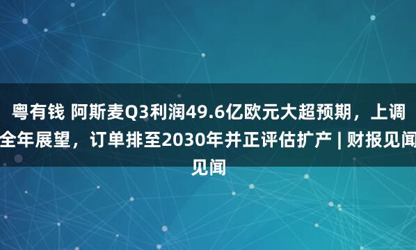粤有钱 阿斯麦Q3利润49.6亿欧元大超预期，上调全年展望，订单排至2030年并正评估扩产 | 财报见闻