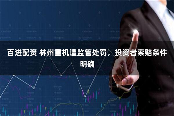 百进配资 林州重机遭监管处罚，投资者索赔条件明确