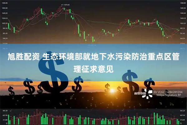 旭胜配资 生态环境部就地下水污染防治重点区管理征求意见