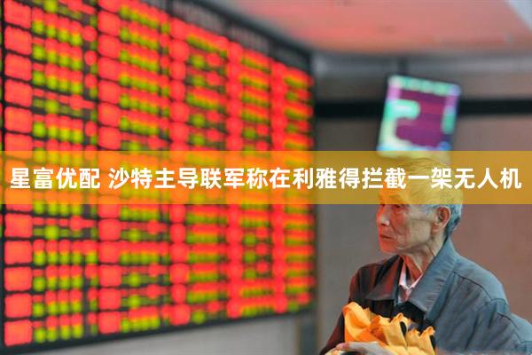 星富优配 沙特主导联军称在利雅得拦截一架无人机