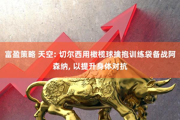 富盈策略 天空: 切尔西用橄榄球擒抱训练袋备战阿森纳, 以提升身体对抗