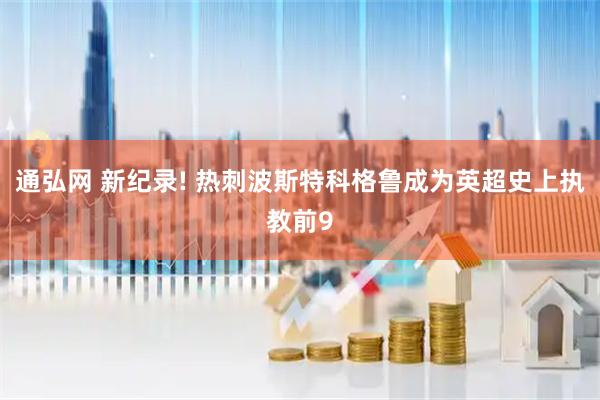 通弘网 新纪录! 热刺波斯特科格鲁成为英超史上执教前9