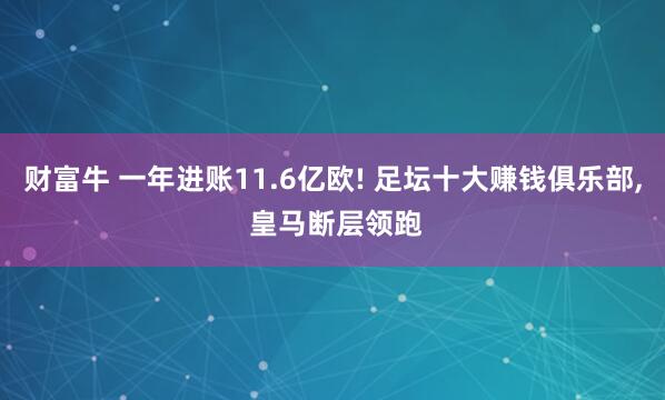 财富牛 一年进账11.6亿欧! 足坛十大赚钱俱乐部, 皇马断层领跑