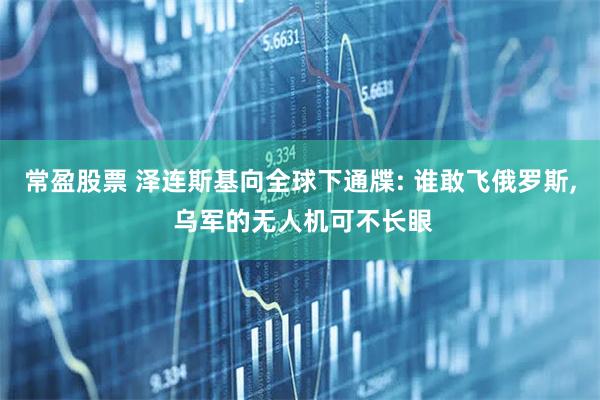 常盈股票 泽连斯基向全球下通牒: 谁敢飞俄罗斯, 乌军的无人机可不长眼