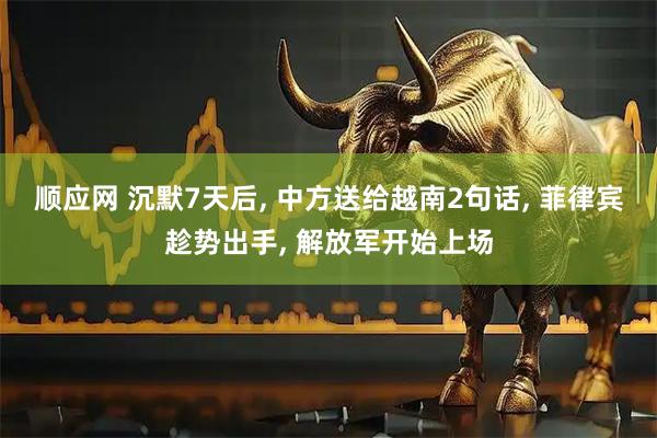 顺应网 沉默7天后, 中方送给越南2句话, 菲律宾趁势出手, 解放军开始上场