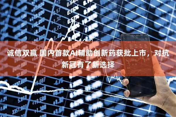 诚信双赢 国内首款AI辅助创新药获批上市，对抗新冠有了新选择