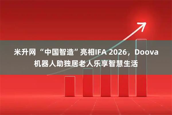 米升网 “中国智造”亮相IFA 2026，Doova机器人助独居老人乐享智慧生活