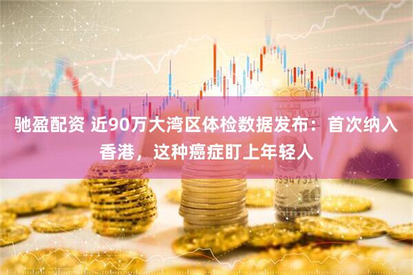 驰盈配资 近90万大湾区体检数据发布：首次纳入香港，这种癌症盯上年轻人