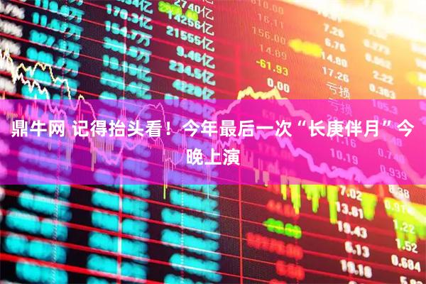 鼎牛网 记得抬头看！今年最后一次“长庚伴月”今晚上演
