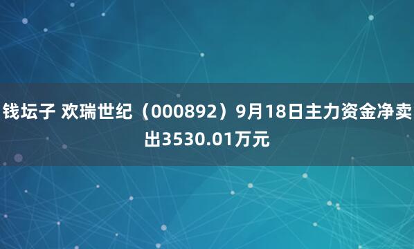 钱坛子 欢瑞世纪（000892）9月18日主力资金净卖出3530.01万元