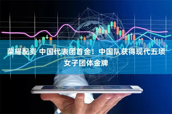 荣耀配资 中国代表团首金！中国队获得现代五项女子团体金牌