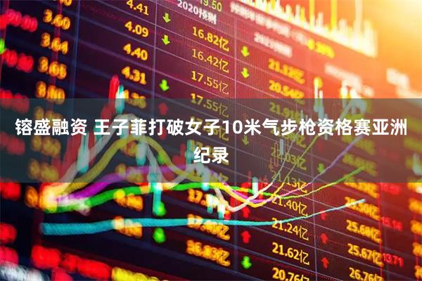 镕盛融资 王子菲打破女子10米气步枪资格赛亚洲纪录